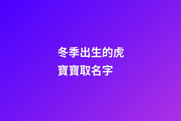 冬季出生的虎寶寶取名字(冬季出生的虎寶寶取名字男孩)-第1張-男孩起名-玄機派