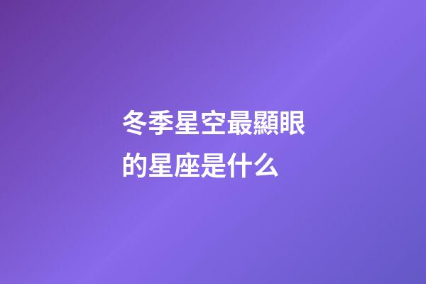 冬季星空最顯眼的星座是什么-第1張-星座運勢-玄機派