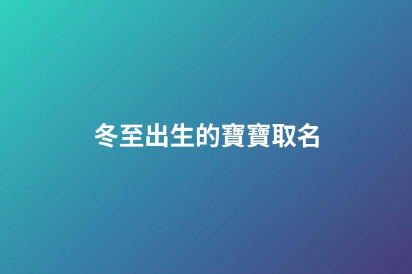 冬至出生的寶寶取名(冬至出生的寶寶取名周男娃)-第1張-男孩起名-玄機派