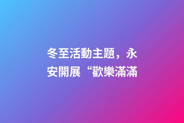 冬至活動主題，永安開展“歡樂滿滿-第1張-觀點-玄機派