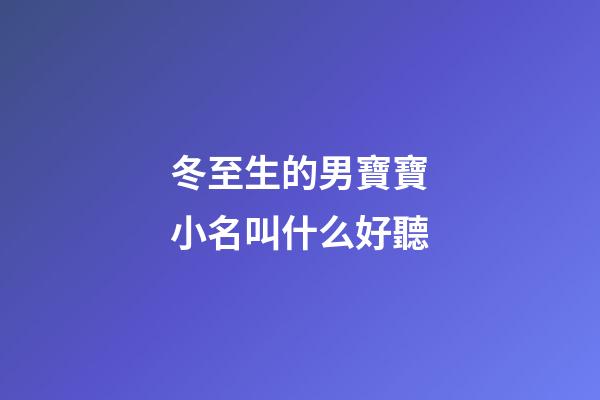 冬至生的男寶寶小名叫什么好聽(冬至出生的男寶寶名字)