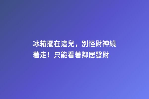 冰箱擺在這兒，別怪財神繞著走！只能看著鄰居發財