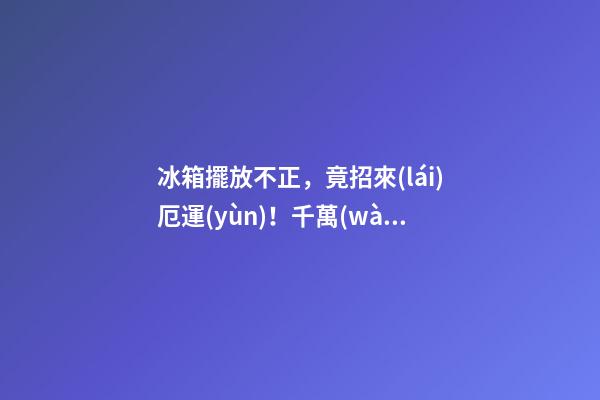 冰箱擺放不正，竟招來(lái)厄運(yùn)！千萬(wàn)別學(xué)我，再富也變成窮光蛋！