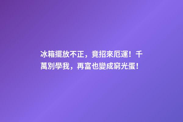 冰箱擺放不正，竟招來厄運！千萬別學我，再富也變成窮光蛋！