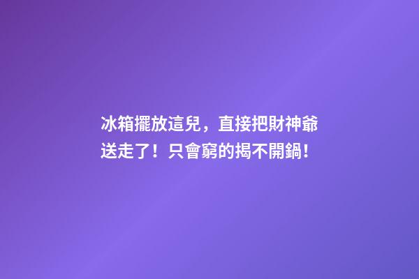 冰箱擺放這兒，直接把財神爺送走了！只會窮的揭不開鍋！
