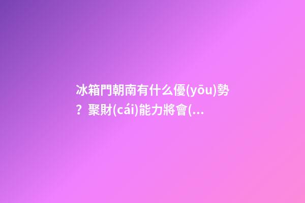 冰箱門朝南有什么優(yōu)勢？聚財(cái)能力將會(huì)大大提升