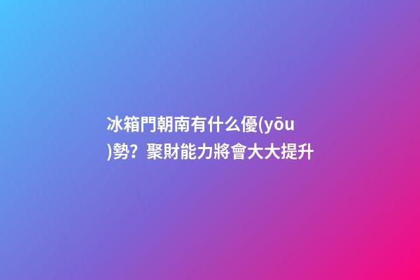 冰箱門朝南有什么優(yōu)勢？聚財能力將會大大提升