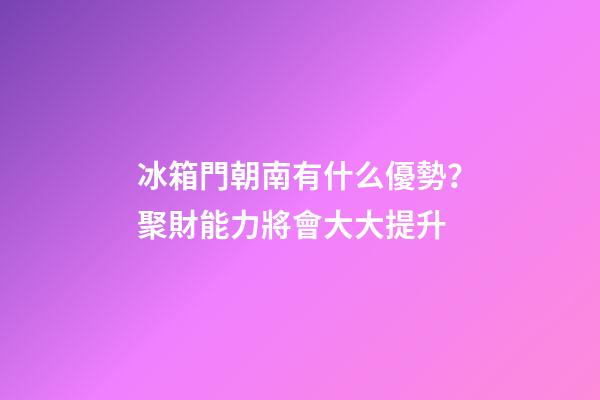 冰箱門朝南有什么優勢？聚財能力將會大大提升