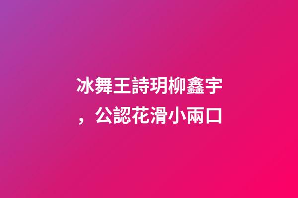 冰舞王詩玥柳鑫宇，公認花滑小兩口-第1張-觀點-玄機派