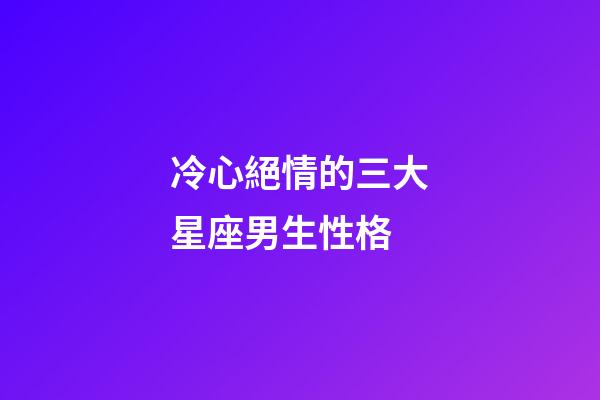 冷心絕情的三大星座男生性格-第1張-星座運勢-玄機派