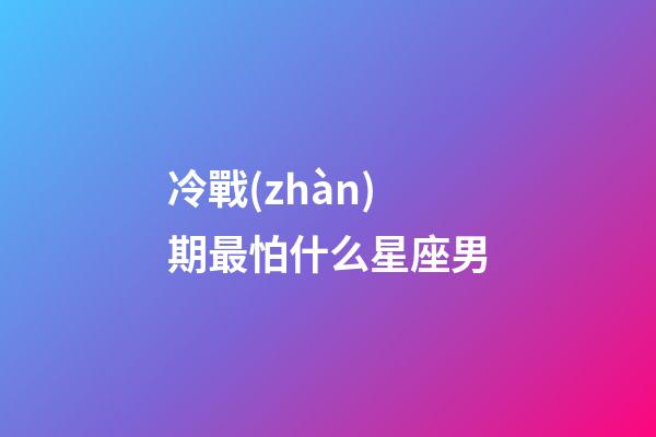 冷戰(zhàn)期最怕什么星座男-第1張-星座運勢-玄機(jī)派