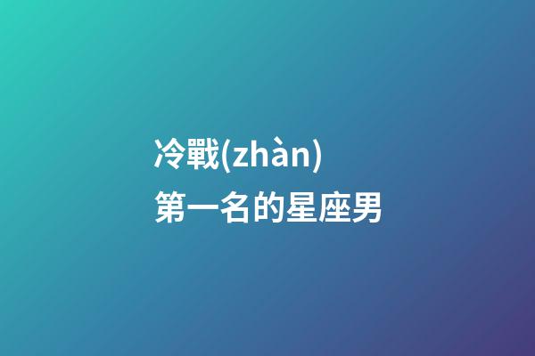 冷戰(zhàn)第一名的星座男-第1張-星座運(yùn)勢(shì)-玄機(jī)派