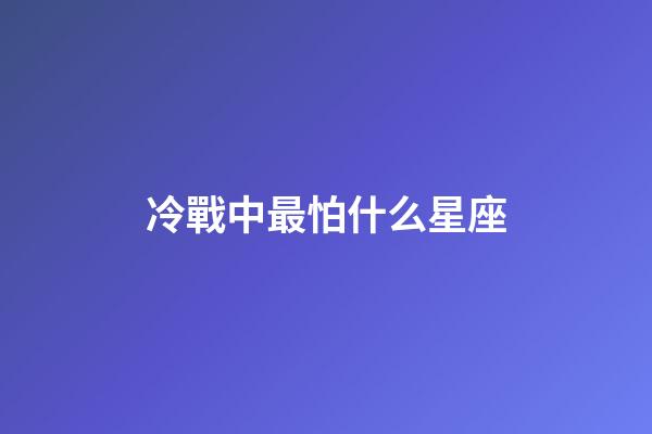 冷戰中最怕什么星座-第1張-星座運勢-玄機派