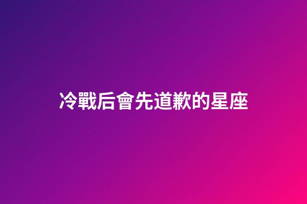 冷戰后會先道歉的星座-第1張-星座運勢-玄機派