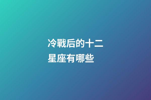 冷戰后的十二星座有哪些-第1張-星座運勢-玄機派