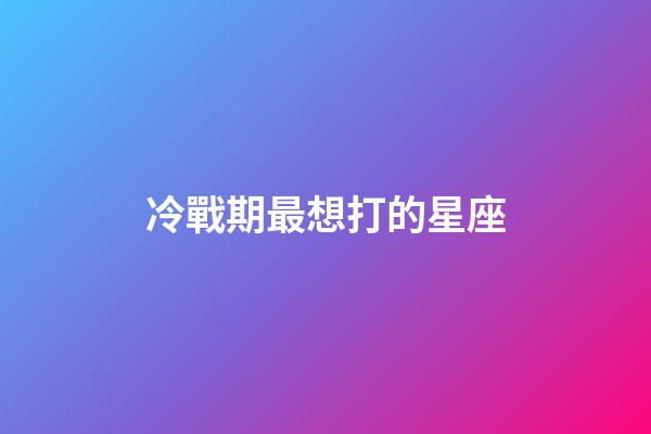 冷戰期最想打的星座-第1張-星座運勢-玄機派