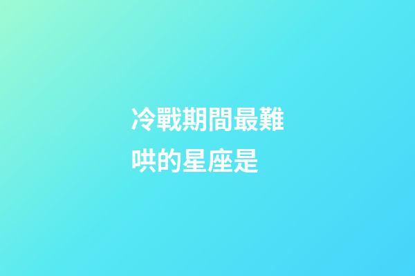 冷戰期間最難哄的星座是-第1張-星座運勢-玄機派