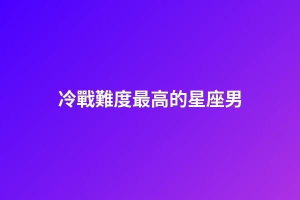冷戰難度最高的星座男-第1張-星座運勢-玄機派