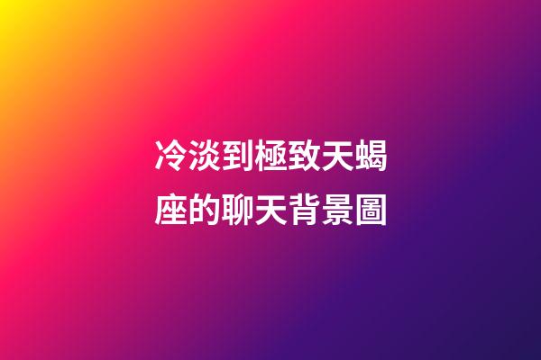 冷淡到極致天蝎座的聊天背景圖-第1張-星座運勢-玄機派