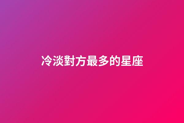 冷淡對方最多的星座-第1張-星座運勢-玄機派