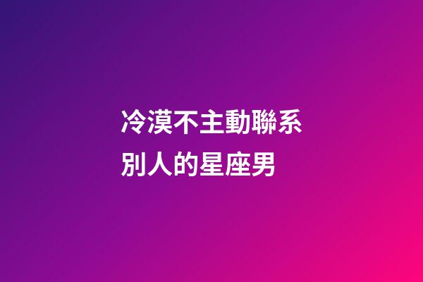 冷漠不主動聯系別人的星座男-第1張-星座運勢-玄機派