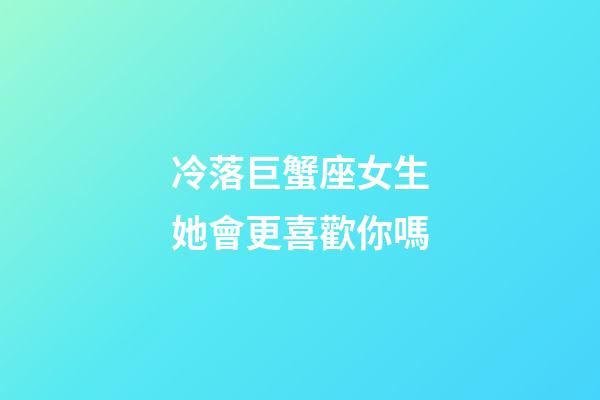 冷落巨蟹座女生她會更喜歡你嗎-第1張-星座運勢-玄機派