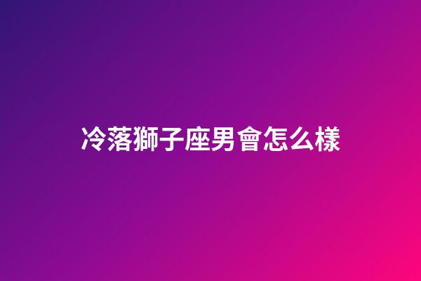 冷落獅子座男會怎么樣-第1張-星座運勢-玄機派