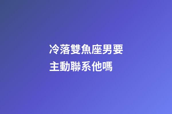 冷落雙魚座男要主動聯系他嗎-第1張-星座運勢-玄機派