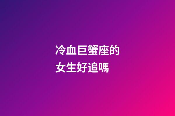 冷血巨蟹座的女生好追嗎-第1張-星座運勢-玄機派