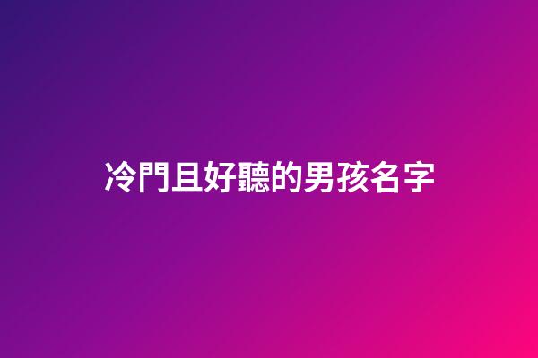 冷門且好聽的男孩名字(冷門且好聽的男孩姓氏)-第1張-男孩起名-玄機派