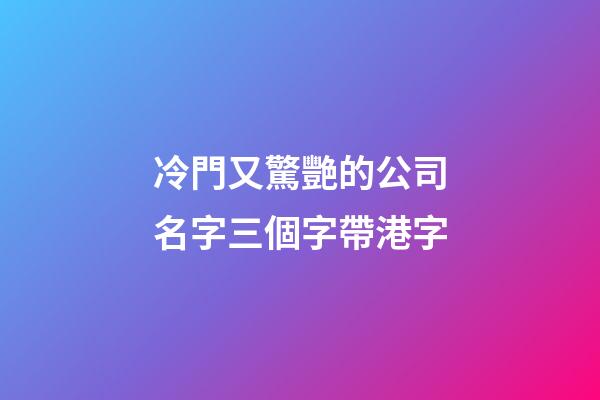 冷門又驚艷的公司名字三個字帶港字-第1張-公司起名-玄機派