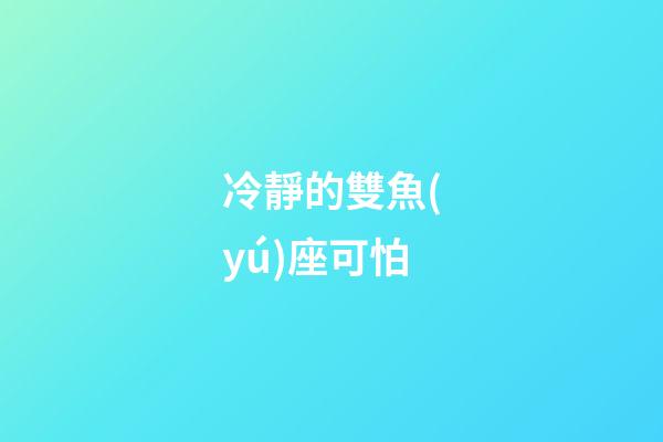 冷靜的雙魚(yú)座可怕-第1張-星座運(yùn)勢(shì)-玄機(jī)派