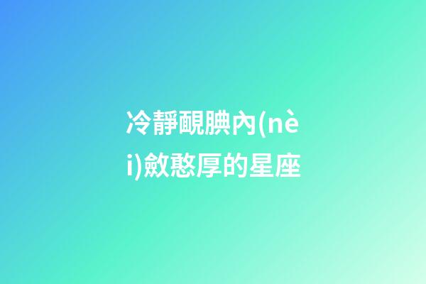 冷靜靦腆內(nèi)斂憨厚的星座-第1張-星座運(yùn)勢-玄機(jī)派
