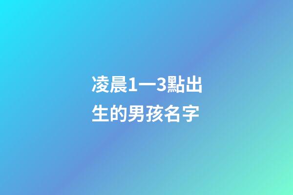 凌晨1一3點出生的男孩名字(凌晨三點出生的男孩取名)-第1張-男孩起名-玄機派