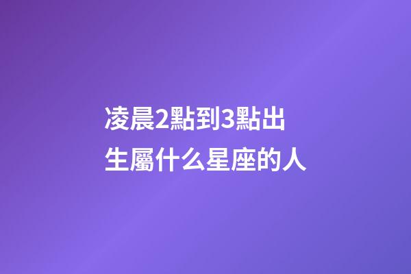 凌晨2點到3點出生屬什么星座的人-第1張-星座運勢-玄機派