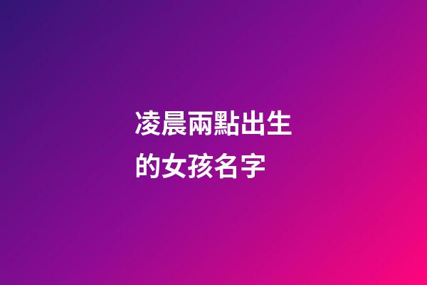 凌晨兩點出生的女孩名字(凌晨兩點生的寶寶名字)