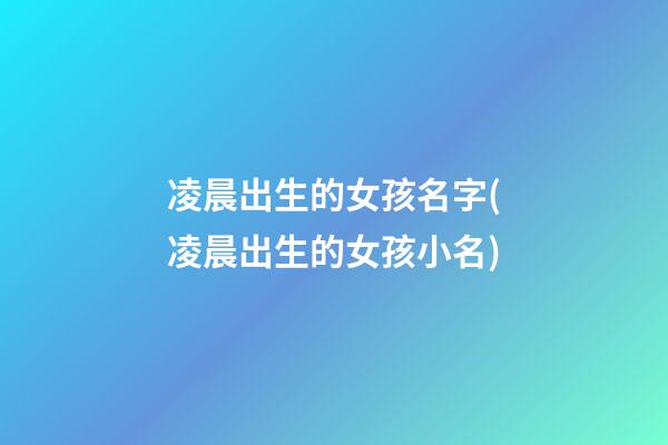 凌晨出生的女孩名字(凌晨出生的女孩小名)