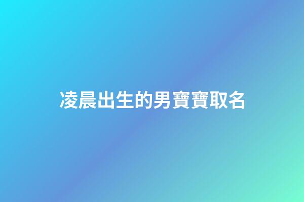 凌晨出生的男寶寶取名(凌晨出生的男寶寶起名)-第1張-男孩起名-玄機派