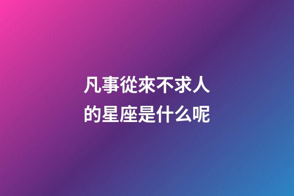 凡事從來不求人的星座是什么呢-第1張-星座運勢-玄機派