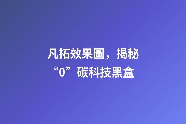 凡拓效果圖，揭秘“0”碳科技黑盒-第1張-觀點(diǎn)-玄機(jī)派