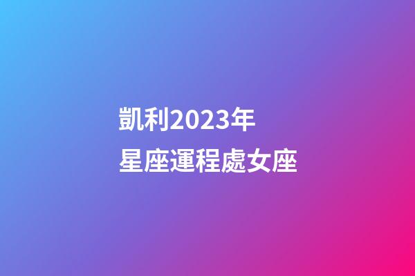 凱利2023年星座運程處女座-第1張-星座運勢-玄機派
