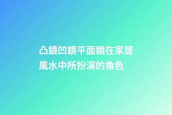 凸鏡凹鏡平面鏡在家居風水中所扮演的角色