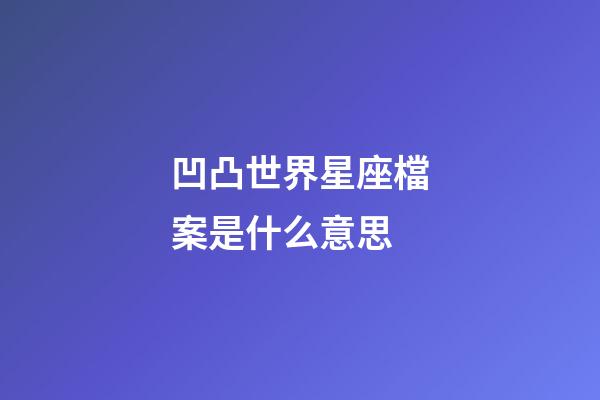凹凸世界星座檔案是什么意思-第1張-星座運勢-玄機派