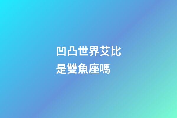 凹凸世界艾比是雙魚座嗎-第1張-星座運勢-玄機派