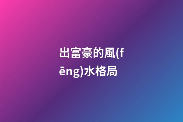 出富豪的風(fēng)水格局