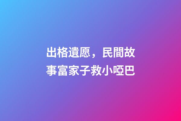 出格遺愿，民間故事富家子救小啞巴-第1張-觀點-玄機派