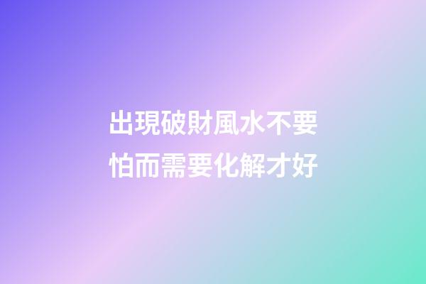 出現破財風水不要怕而需要化解才好