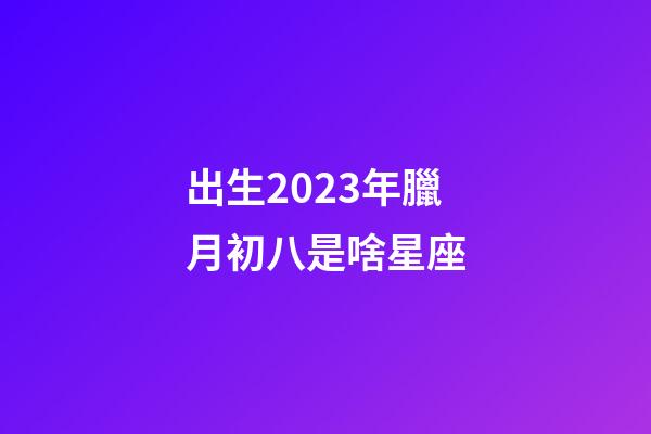 出生2023年臘月初八是啥星座-第1張-星座運勢-玄機派