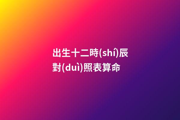 出生十二時(shí)辰對(duì)照表算命