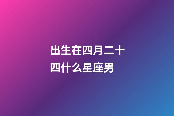 出生在四月二十四什么星座男-第1張-星座運(yùn)勢(shì)-玄機(jī)派